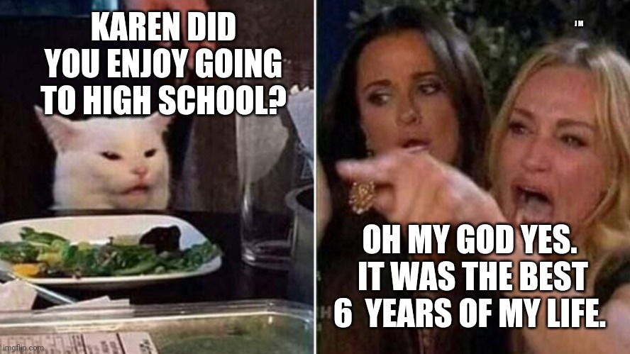 Reverse Smudge and Karen | J M; KAREN DID YOU ENJOY GOING TO HIGH SCHOOL? OH MY GOD YES.  IT WAS THE BEST 6  YEARS OF MY LIFE. | image tagged in reverse smudge and karen | made w/ Imgflip meme maker