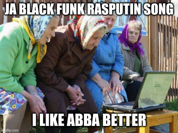Babushkas On Facebook Meme |  JA BLACK FUNK RASPUTIN SONG; I LIKE ABBA BETTER | image tagged in memes,babushkas on facebook | made w/ Imgflip meme maker