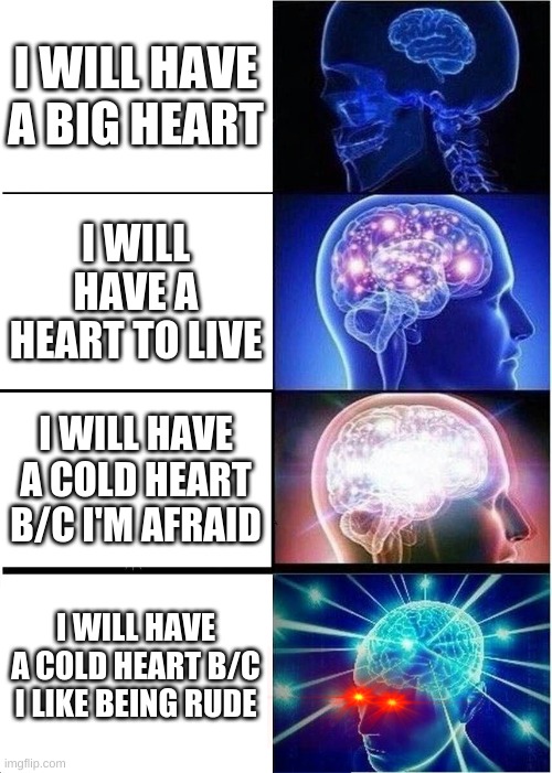 wut. | I WILL HAVE A BIG HEART; I WILL HAVE A HEART TO LIVE; I WILL HAVE A COLD HEART B/C I'M AFRAID; I WILL HAVE A COLD HEART B/C I LIKE BEING RUDE | image tagged in memes,expanding brain | made w/ Imgflip meme maker
