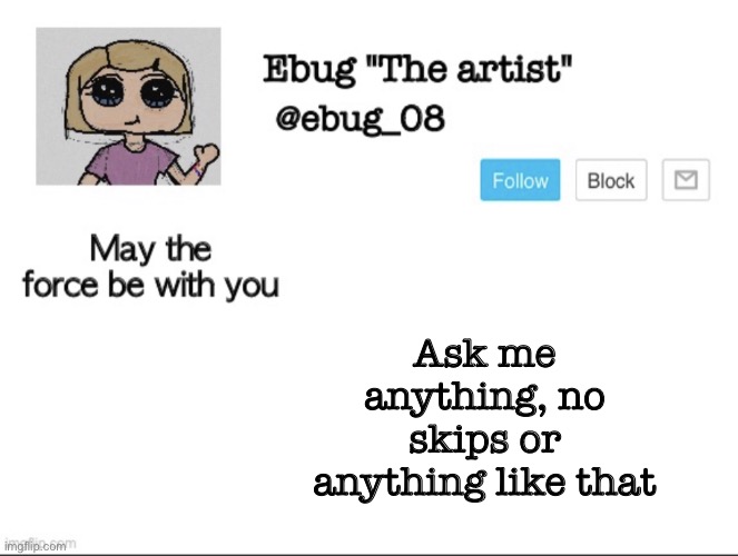 ebug "the artist" announcement | Ask me anything, no skips or anything like that | image tagged in ebug the artist announcement | made w/ Imgflip meme maker