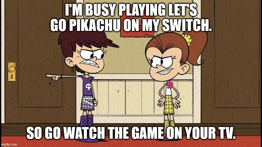 Luna Blaming Luan | I'M BUSY PLAYING LET'S GO PIKACHU ON MY SWITCH. SO GO WATCH THE GAME ON YOUR TV. | image tagged in luna blaming luan | made w/ Imgflip meme maker