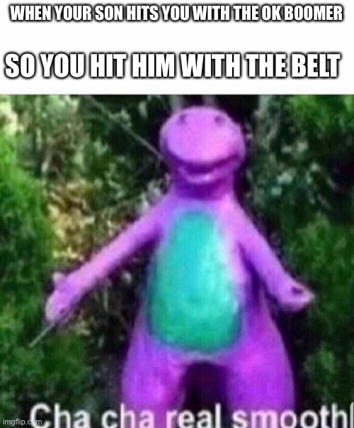 Cha cha real smooth | WHEN YOUR SON HITS YOU WITH THE OK BOOMER; SO YOU HIT HIM WITH THE BELT | image tagged in cha cha real smooth | made w/ Imgflip meme maker