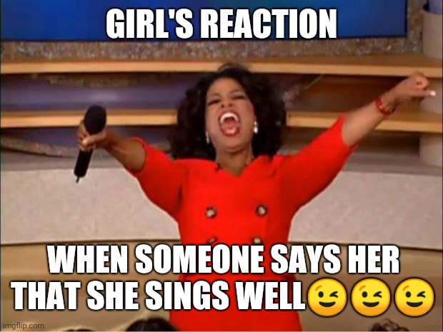 Oprah You Get A Meme | GIRL'S REACTION; WHEN SOMEONE SAYS HER THAT SHE SINGS WELL😉😉😉 | image tagged in memes,oprah you get a | made w/ Imgflip meme maker