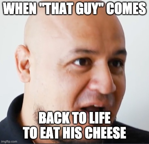 "That Guy" | WHEN "THAT GUY" COMES; BACK TO LIFE TO EAT HIS CHEESE | image tagged in that guy' | made w/ Imgflip meme maker