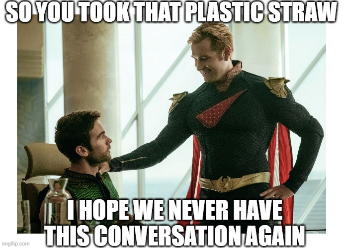Homelander catches The Deep using a plastic straw | SO YOU TOOK THAT PLASTIC STRAW; I HOPE WE NEVER HAVE THIS CONVERSATION AGAIN | image tagged in the boys,homelander,the deep,plastic straws | made w/ Imgflip meme maker