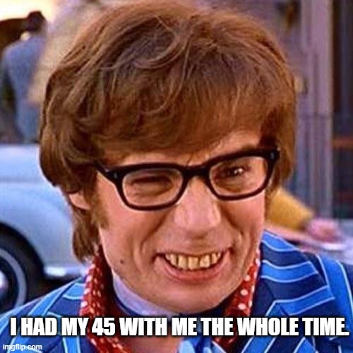 Real men use protection. | I HAD MY 45 WITH ME THE WHOLE TIME. | image tagged in austin powers wink | made w/ Imgflip meme maker
