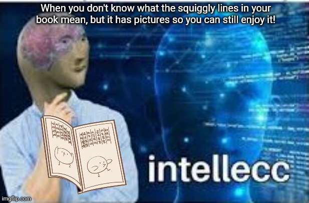 Meme man smort! | When you don't know what the squiggly lines in your book mean, but it has pictures so you can still enjoy it! | image tagged in intellecc,meme man smort,reading,looking,pictures | made w/ Imgflip meme maker