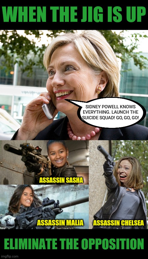 When The Jig Is Up... | WHEN THE JIG IS UP; SIDNEY POWELL KNOWS EVERYTHING. LAUNCH THE SUICIDE SQUAD! GO, GO, GO! ASSASSIN SASHA; ASSASSIN MALIA; ASSASSIN CHELSEA; ELIMINATE THE OPPOSITION | image tagged in election 2020,election fraud,dominion voting,hillary clinton,suicide squad,sidney powell | made w/ Imgflip meme maker