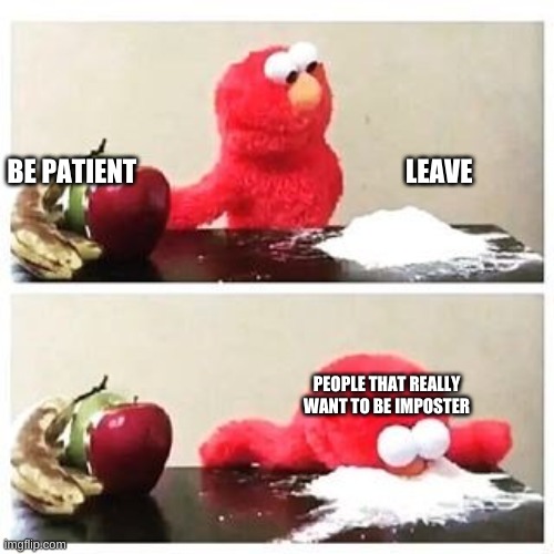 elmo cocaine | BE PATIENT                                                   LEAVE; PEOPLE THAT REALLY WANT TO BE IMPOSTER | image tagged in elmo cocaine | made w/ Imgflip meme maker