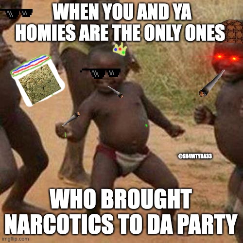 Third World Success Kid | WHEN YOU AND YA HOMIES ARE THE ONLY ONES; @SH4WTYBA33; WHO BROUGHT NARCOTICS TO DA PARTY | image tagged in memes,third world success kid | made w/ Imgflip meme maker