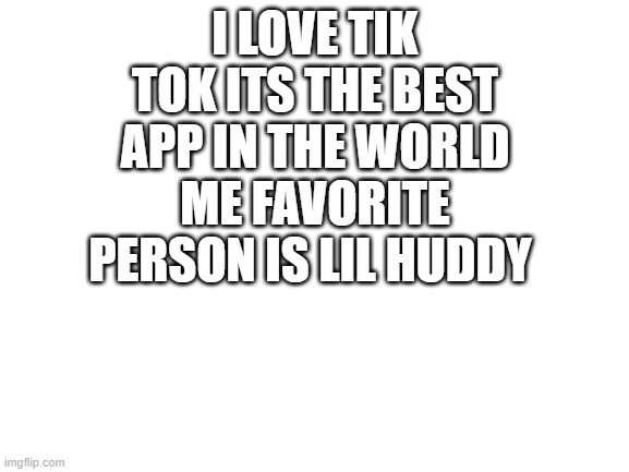 Blank White Template | I LOVE TIK TOK ITS THE BEST APP IN THE WORLD ME FAVORITE PERSON IS LIL HUDDY | image tagged in blank white template | made w/ Imgflip meme maker
