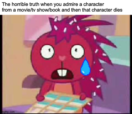 Pro tip - don't you ever ever ever EVER love anything, not even food | The horrible truth when you admire a character from a movie/tv show/book and then that character dies | image tagged in memes,funny,happy tree friends,sad,death | made w/ Imgflip meme maker