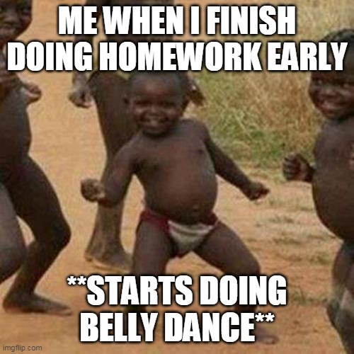 When you finish your homework early | ME WHEN I FINISH DOING HOMEWORK EARLY; **STARTS DOING BELLY DANCE** | image tagged in memes,third world success kid | made w/ Imgflip meme maker