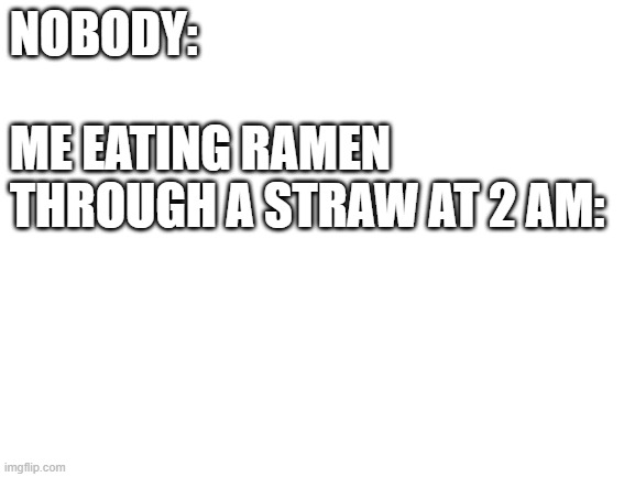 Blank White Template | NOBODY:
 
ME EATING RAMEN 
THROUGH A STRAW AT 2 AM: | image tagged in blank white template | made w/ Imgflip meme maker