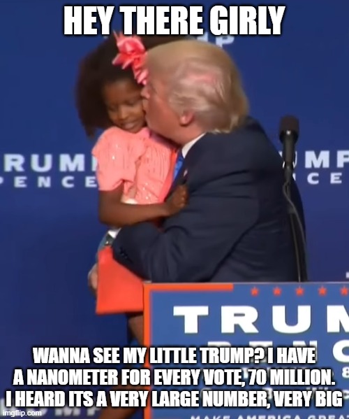 Trump kissing girl | HEY THERE GIRLY WANNA SEE MY LITTLE TRUMP? I HAVE A NANOMETER FOR EVERY VOTE, 70 MILLION. I HEARD ITS A VERY LARGE NUMBER, VERY BIG | image tagged in trump kissing girl | made w/ Imgflip meme maker