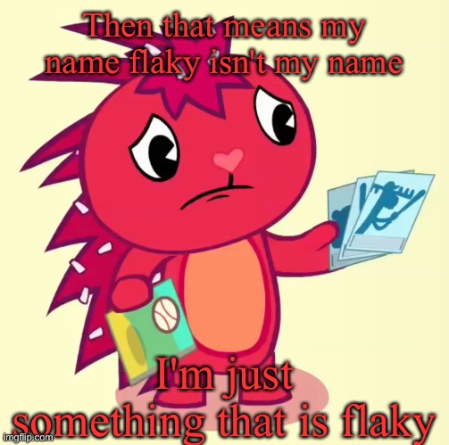 Non-Amused Flaky (HTF) | Then that means my name flaky isn't my name I'm just something that is flaky | image tagged in non-amused flaky htf | made w/ Imgflip meme maker