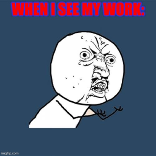 when u guys see ur work | WHEN I SEE MY WORK: | image tagged in memes,y u no | made w/ Imgflip meme maker