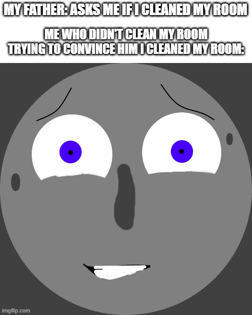 Cleaned meme | MY FATHER: ASKS ME IF I CLEANED MY ROOM; ME WHO DIDN'T CLEAN MY ROOM TRYING TO CONVINCE HIM I CLEANED MY ROOM: | image tagged in craze nervous | made w/ Imgflip meme maker