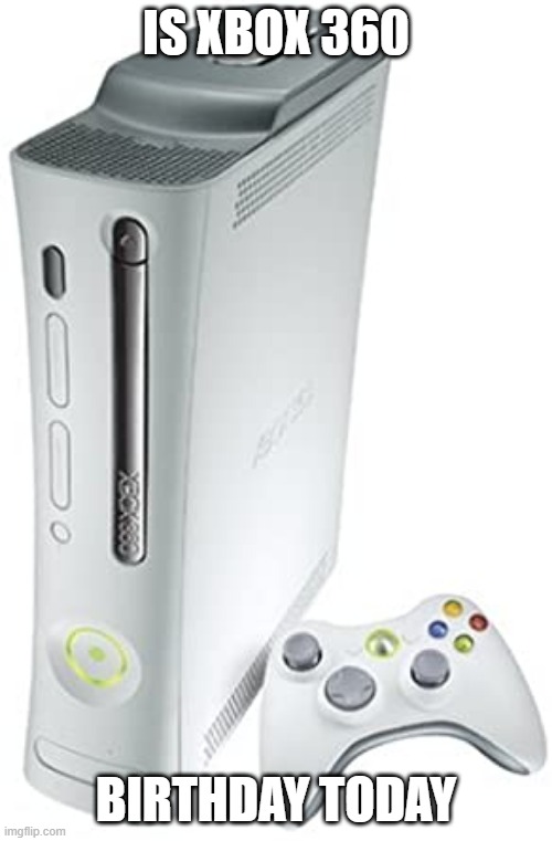 Xbox 360 | IS XBOX 360; BIRTHDAY TODAY | image tagged in xbox 360 | made w/ Imgflip meme maker