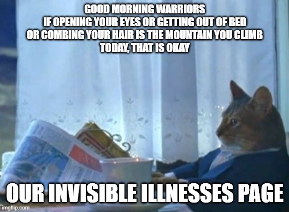 our invisible illnesses page | GOOD MORNING WARRIORS
IF OPENING YOUR EYES OR GETTING OUT OF BED
OR COMBING YOUR HAIR IS THE MOUNTAIN YOU CLIMB
TODAY, THAT IS OKAY; OUR INVISIBLE ILLNESSES PAGE | image tagged in memes | made w/ Imgflip meme maker
