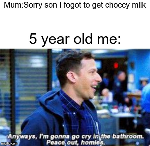 meme | Mum:Sorry son I fogot to get choccy milk; 5 year old me: | image tagged in anyways i'm gonna cry in the bathroom peace out holmies | made w/ Imgflip meme maker