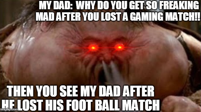 Anger! | MY DAD:  WHY DO YOU GET SO FREAKING MAD AFTER YOU LOST A GAMING MATCH!! THEN YOU SEE MY DAD AFTER HE LOST HIS FOOT BALL MATCH | image tagged in anger | made w/ Imgflip meme maker