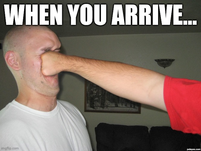 Face punch | WHEN YOU ARRIVE... | image tagged in face punch | made w/ Imgflip meme maker