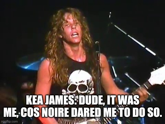Young James Hetfield | KEA JAMES: DUDE, IT WAS ME, COS NOIRE DARED ME TO DO SO. | image tagged in young james hetfield | made w/ Imgflip meme maker