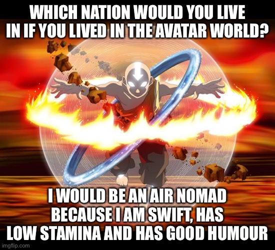 Avatar Aang | WHICH NATION WOULD YOU LIVE IN IF YOU LIVED IN THE AVATAR WORLD? I WOULD BE AN AIR NOMAD BECAUSE I AM SWIFT, HAS LOW STAMINA AND HAS GOOD HUMOUR | image tagged in avatar aang,avatar the last airbender | made w/ Imgflip meme maker