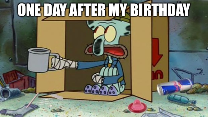 squidward poor | ONE DAY AFTER MY BIRTHDAY | image tagged in squidward poor | made w/ Imgflip meme maker
