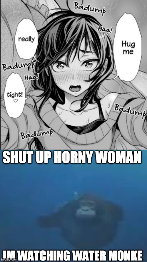 Water Monke > H*man Woman | SHUT UP HORNY WOMAN; IM WATCHING WATER MONKE | image tagged in monke | made w/ Imgflip meme maker