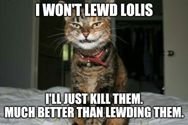Evil Smile Cat | I WON'T LEWD LOLIS I'LL JUST KILL THEM. MUCH BETTER THAN LEWDING THEM. | image tagged in evil smile cat | made w/ Imgflip meme maker
