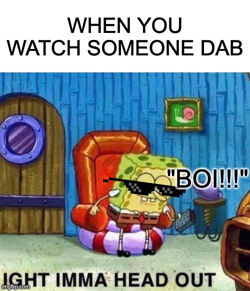 Spongebob Ight Imma Head Out | WHEN YOU WATCH SOMEONE DAB; "BOI!!!" | image tagged in memes,spongebob ight imma head out | made w/ Imgflip meme maker