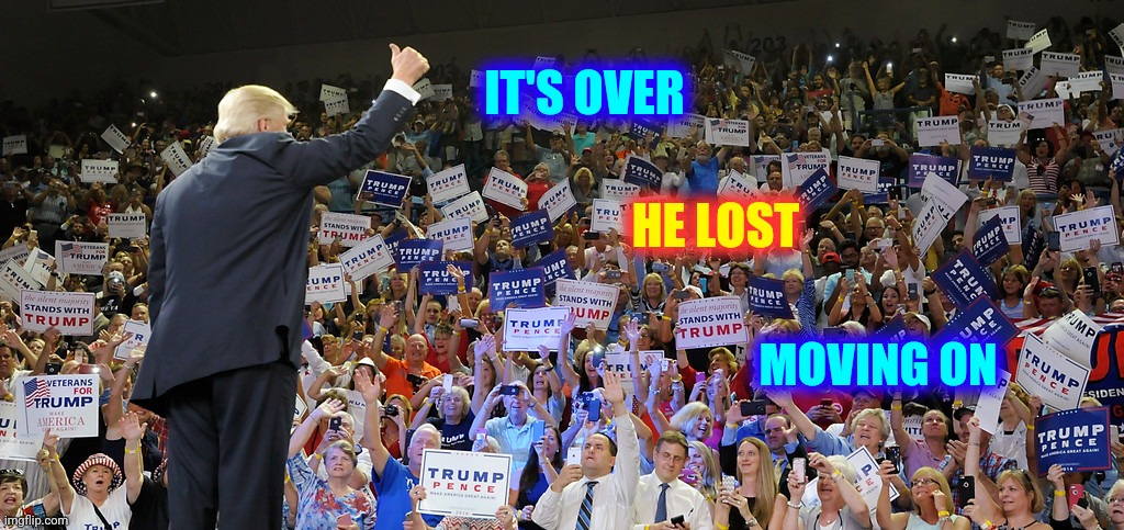 Highly Illogical | IT'S OVER; HE LOST; MOVING ON | image tagged in trump rally,memes,trump unfit unqualified dangerous,trump lost,get over it,liar in chief | made w/ Imgflip meme maker
