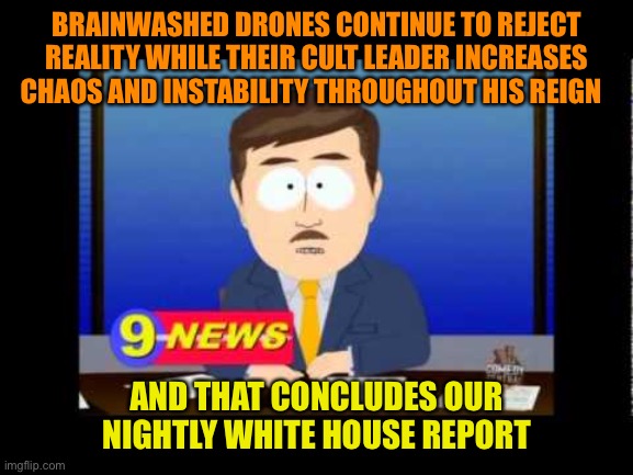When Fact becomes stranger than fiction | BRAINWASHED DRONES CONTINUE TO REJECT REALITY WHILE THEIR CULT LEADER INCREASES CHAOS AND INSTABILITY THROUGHOUT HIS REIGN; AND THAT CONCLUDES OUR NIGHTLY WHITE HOUSE REPORT | image tagged in south park news reporter,trump,voter fraud,election 2020,orange,loser | made w/ Imgflip meme maker