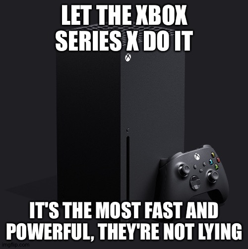 Xbox series x | LET THE XBOX SERIES X DO IT IT'S THE MOST FAST AND POWERFUL, THEY'RE NOT LYING | image tagged in xbox series x | made w/ Imgflip meme maker