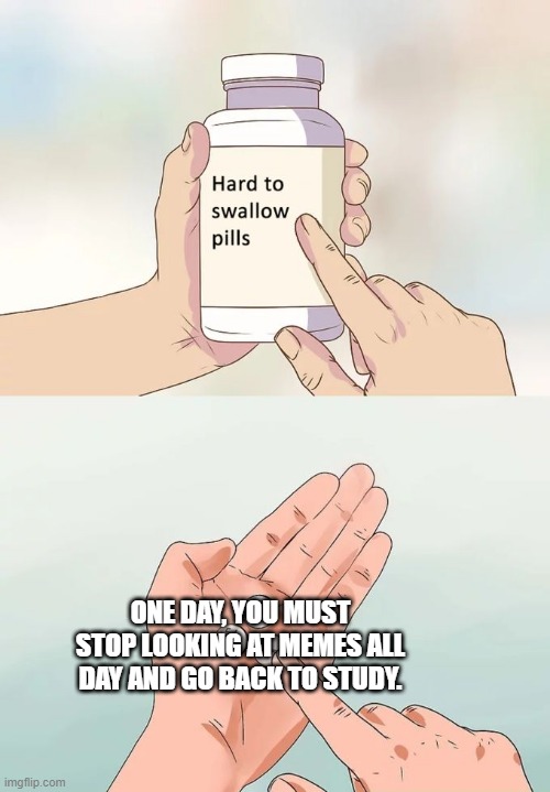 Hard To Swallow Pills Meme | ONE DAY, YOU MUST STOP LOOKING AT MEMES ALL DAY AND GO BACK TO STUDY. | image tagged in memes,hard to swallow pills | made w/ Imgflip meme maker