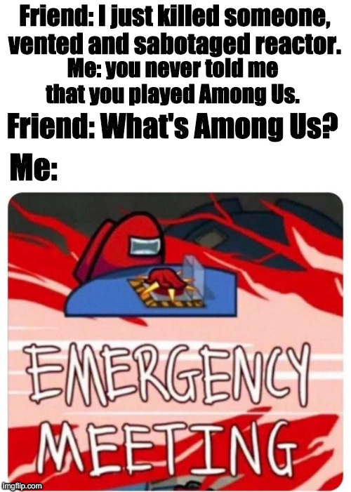 OH NO | Friend: I just killed someone, vented and sabotaged reactor. Me: you never told me that you played Among Us. Friend: What's Among Us? Me: | image tagged in emergency meeting among us,among us | made w/ Imgflip meme maker