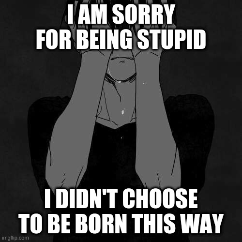 sad | I AM SORRY FOR BEING STUPID; I DIDN'T CHOOSE TO BE BORN THIS WAY | image tagged in anime,sad | made w/ Imgflip meme maker