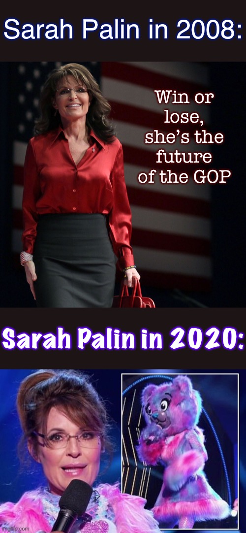 [A cautionary tale for certain ex-reality TV hosts whose political trajectories now have nowhere to go but down] | Sarah Palin in 2008:; Win or lose, she’s the future of the GOP; Sarah Palin in 2020: | image tagged in sarah palin,sarah palin masked singer,2008,republicans,trump to gop,uh oh | made w/ Imgflip meme maker