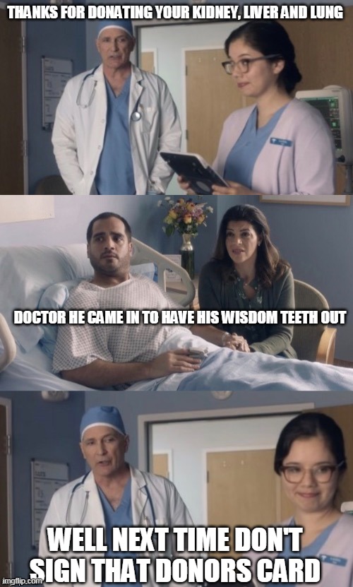 Its always the fine print that gets you | THANKS FOR DONATING YOUR KIDNEY, LIVER AND LUNG; DOCTOR HE CAME IN TO HAVE HIS WISDOM TEETH OUT; WELL NEXT TIME DON'T SIGN THAT DONORS CARD | image tagged in just ok surgeon commercial flipped | made w/ Imgflip meme maker