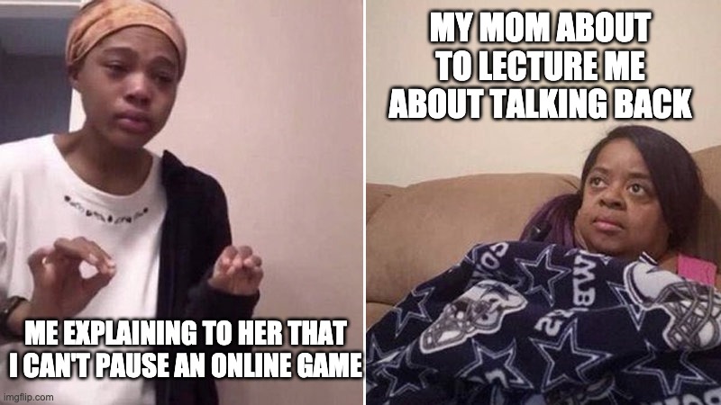 I CAN'T PAUSE AN ONLINE GAME M O M | MY MOM ABOUT TO LECTURE ME ABOUT TALKING BACK; ME EXPLAINING TO HER THAT I CAN'T PAUSE AN ONLINE GAME | image tagged in me explaining to my mom,trying to explain,and just like that | made w/ Imgflip meme maker