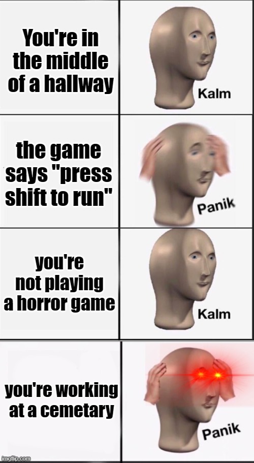 You're in the middle of a hallway; the game says "press shift to run"; you're not playing a horror game; you're working at a cemetary | image tagged in reverse kalm panik | made w/ Imgflip meme maker