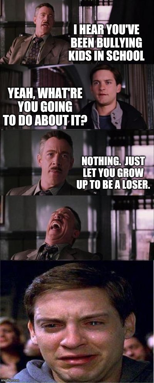 Peter Parker Cry Meme | I HEAR YOU'VE BEEN BULLYING KIDS IN SCHOOL YEAH, WHAT'RE YOU GOING TO DO ABOUT IT? NOTHING.  JUST LET YOU GROW UP TO BE A LOSER. | image tagged in memes,peter parker cry | made w/ Imgflip meme maker