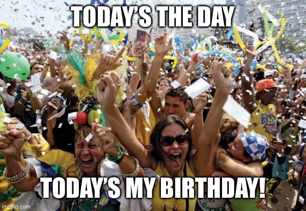celebrate | TODAY’S THE DAY; TODAY’S MY BIRTHDAY! | image tagged in celebrate | made w/ Imgflip meme maker