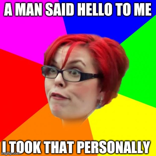 angry feminist | A MAN SAID HELLO TO ME; I TOOK THAT PERSONALLY | image tagged in angry feminist | made w/ Imgflip meme maker