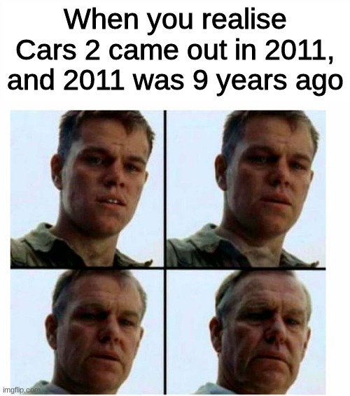 Matt Damon gets older | When you realise Cars 2 came out in 2011, and 2011 was 9 years ago | image tagged in matt damon gets older | made w/ Imgflip meme maker