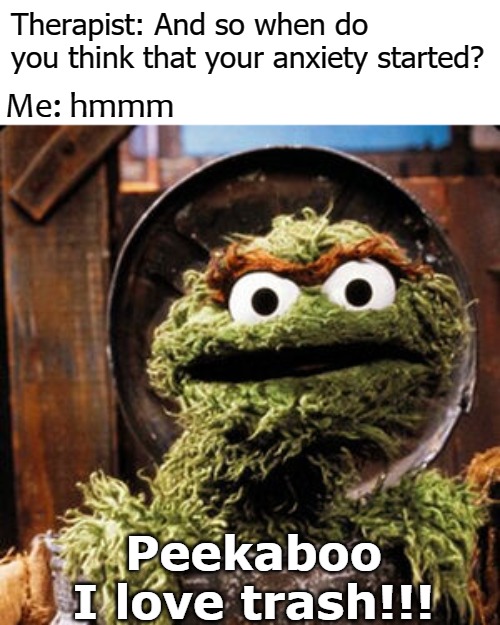  Therapist: And so when do you think that your anxiety started? Me: hmmm; Peekaboo
I love trash!!! | image tagged in oscar | made w/ Imgflip meme maker