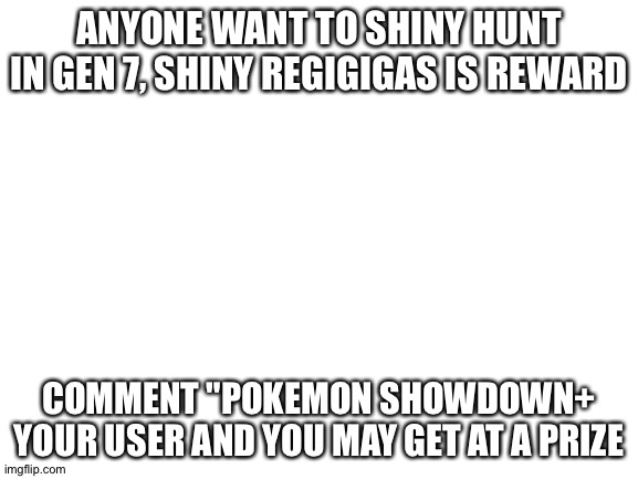 Let's do this | ANYONE WANT TO SHINY HUNT IN GEN 7, SHINY REGIGIGAS IS REWARD; COMMENT "POKEMON SHOWDOWN+ YOUR USER AND YOU MAY GET AT A PRIZE | image tagged in blank white template | made w/ Imgflip meme maker