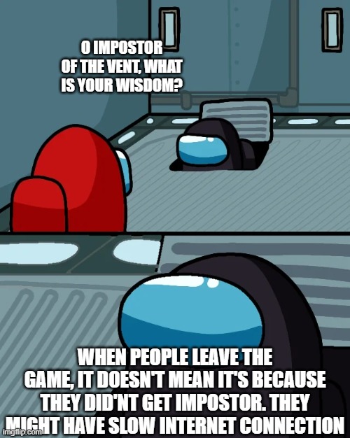 impostor of the vent | O IMPOSTOR OF THE VENT, WHAT IS YOUR WISDOM? WHEN PEOPLE LEAVE THE GAME, IT DOESN'T MEAN IT'S BECAUSE THEY DID'NT GET IMPOSTOR. THEY MIGHT HAVE SLOW INTERNET CONNECTION | image tagged in impostor of the vent | made w/ Imgflip meme maker